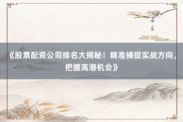 《股票配资公司排名大揭秘！精准捕捉实战方向，把握高潜机会》