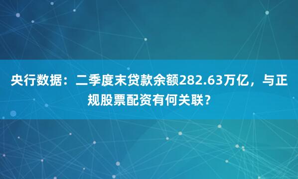 央行数据:二季度末贷款余额282.63万亿,与正规股票配资有何关联?