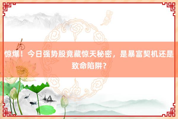 惊爆！今日强势股竟藏惊天秘密，是暴富契机还是致命陷阱？
