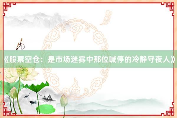 《股票空仓：是市场迷雾中那位喊停的冷静守夜人》