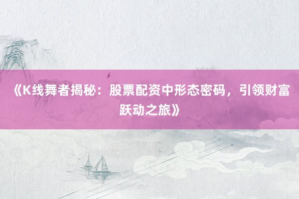 《K线舞者揭秘:股票配资中形态密码,引领财富跃动之旅》