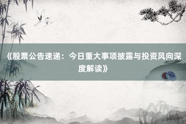 《股票公告速递:今日重大事项披露与投资风向深度解读》