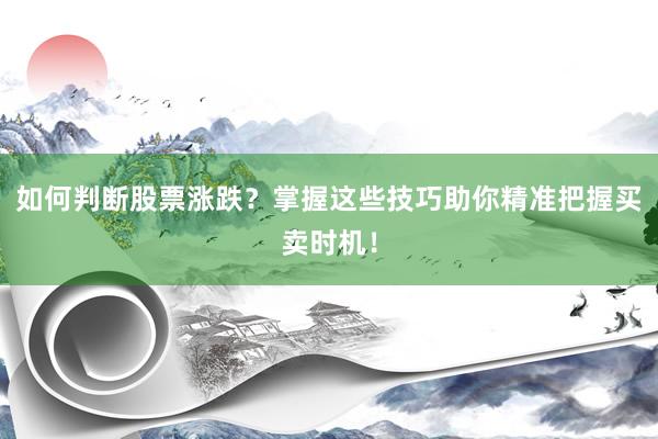 如何判断股票涨跌？掌握这些技巧助你精准把握买卖时机！