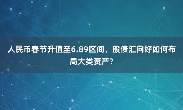 人民币春节升值至6.89区间，股债汇向好如何布局大类资产？