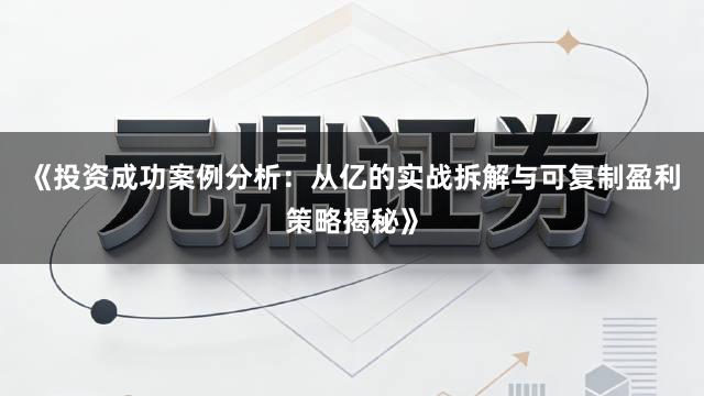 《投资成功案例分析:从亿的实战拆解与可复制盈利策略揭秘》