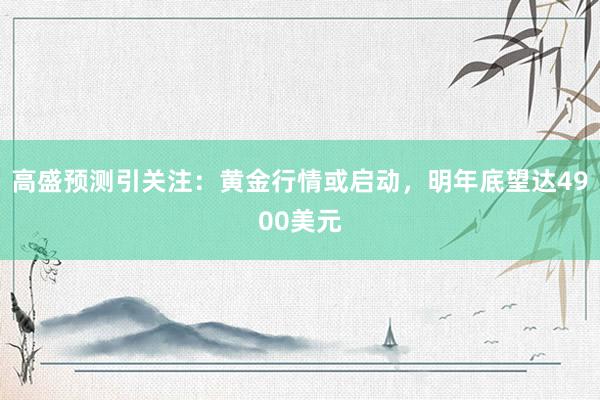 高盛预测引关注：黄金行情或启动，明年底望达4900美元