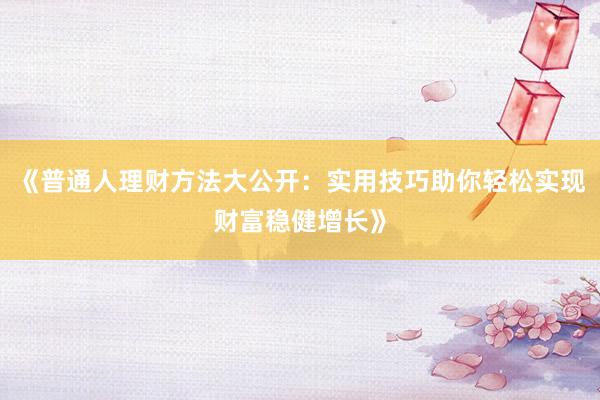 《普通人理财方法大公开：实用技巧助你轻松实现财富稳健增长》