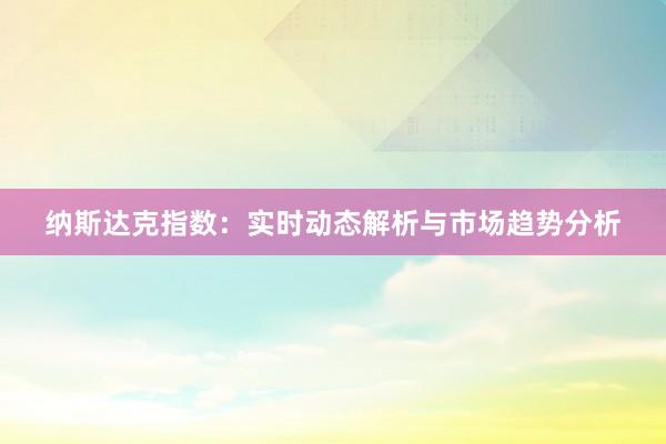 纳斯达克指数：实时动态解析与市场趋势分析