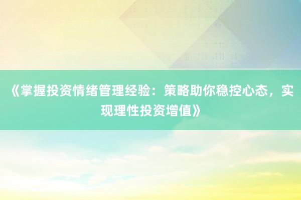 《掌握投资情绪管理经验：策略助你稳控心态，实现理性投资增值》