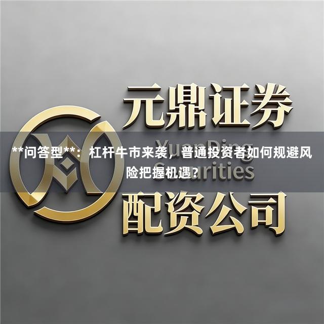 **问答型**：杠杆牛市来袭，普通投资者如何规避风险把握机遇？