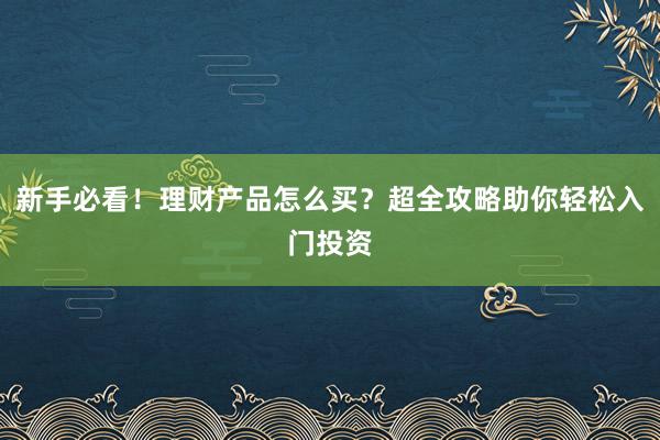 新手必看！理财产品怎么买？超全攻略助你轻松入门投资