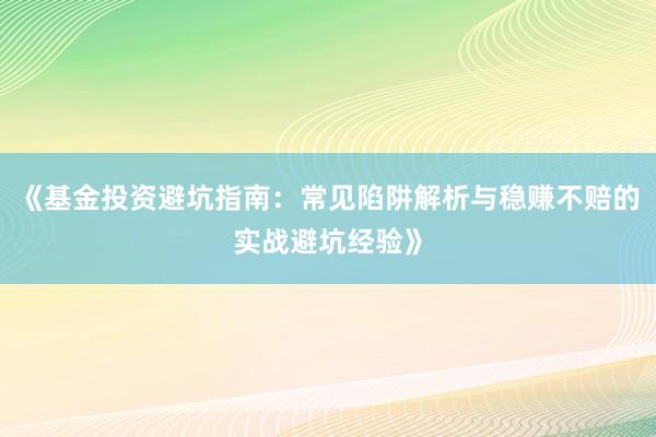 《基金投资避坑指南:常见陷阱解析与稳赚不赔的实战避坑经验》