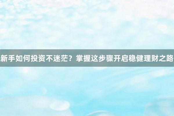 新手如何投资不迷茫？掌握这步骤开启稳健理财之路