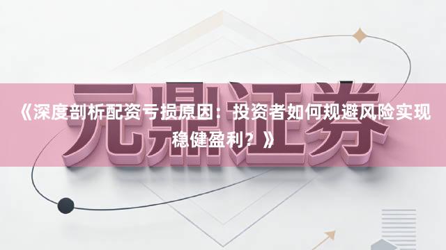 《深度剖析配资亏损原因：投资者如何规避风险实现稳健盈利？》