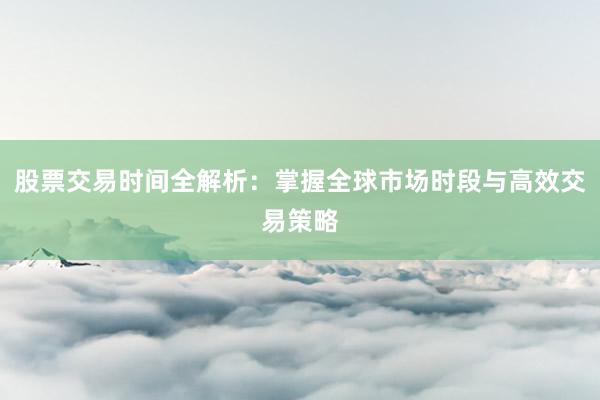 股票交易时间全解析:掌握全球市场时段与高效交易策略
