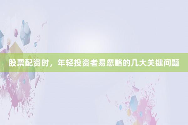 股票配资时,年轻投资者易忽略的几大关键问题