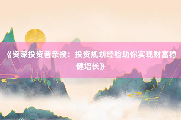 《资深投资者亲授：投资规划经验助你实现财富稳健增长》
