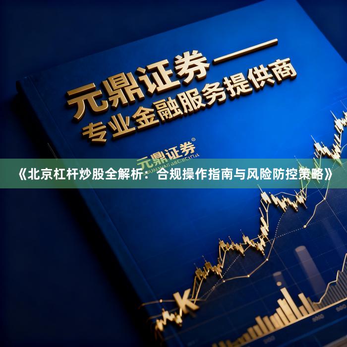 《北京杠杆炒股全解析：合规操作指南与风险防控策略》