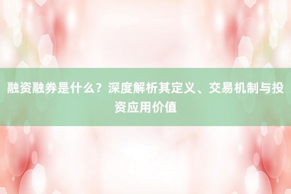融资融券是什么？深度解析其定义、交易机制与投资应用价值
