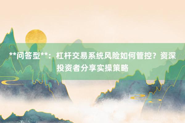 **问答型**：杠杆交易系统风险如何管控？资深投资者分享实操策略
