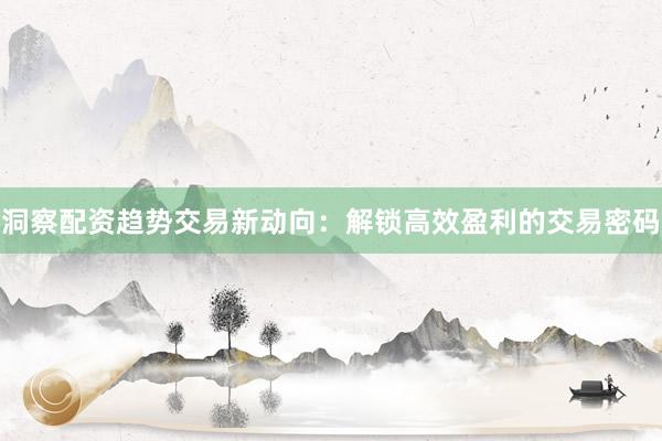 洞察配资趋势交易新动向：解锁高效盈利的交易密码