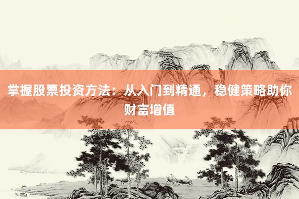 掌握股票投资方法：从入门到精通，稳健策略助你财富增值