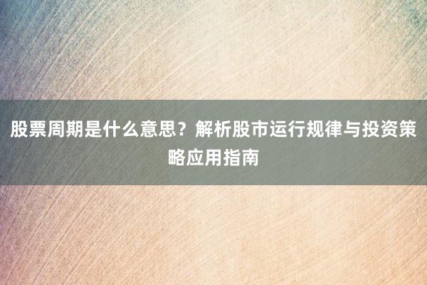 股票周期是什么意思？解析股市运行规律与投资策略应用指南