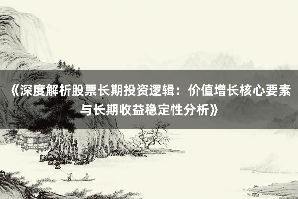 《深度解析股票长期投资逻辑：价值增长核心要素与长期收益稳定性分析》