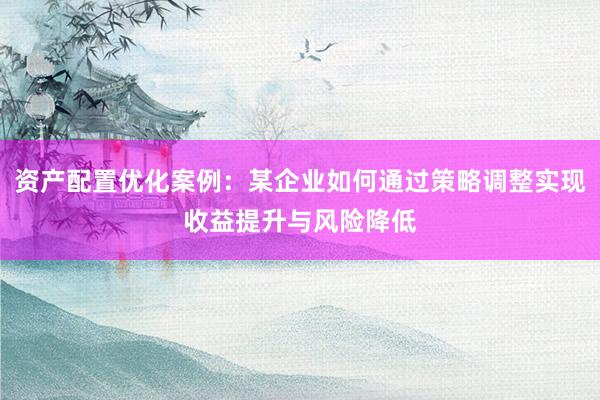 资产配置优化案例：某企业如何通过策略调整实现收益提升与风险降低