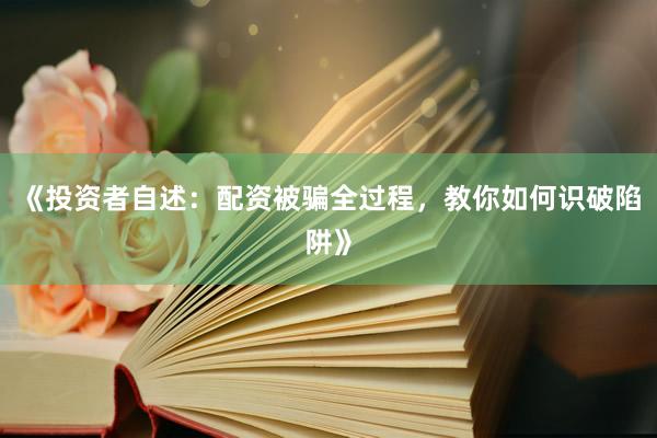 《投资者自述：配资被骗全过程，教你如何识破陷阱》