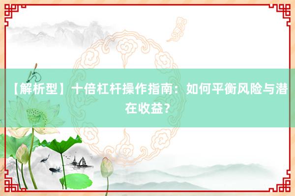 【解析型】十倍杠杆操作指南:如何平衡风险与潜在收益?