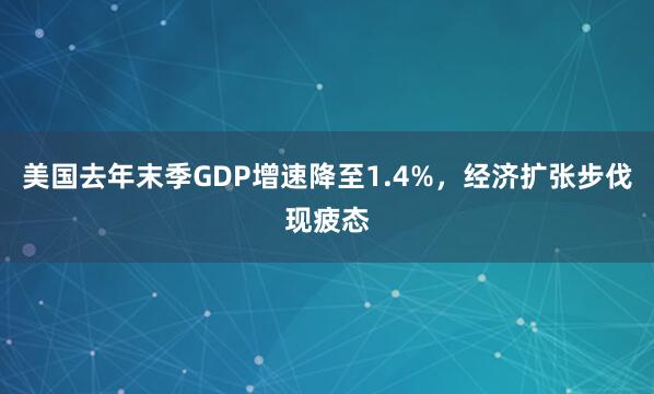 美国去年末季GDP增速降至1.4%，经济扩张步伐现疲态