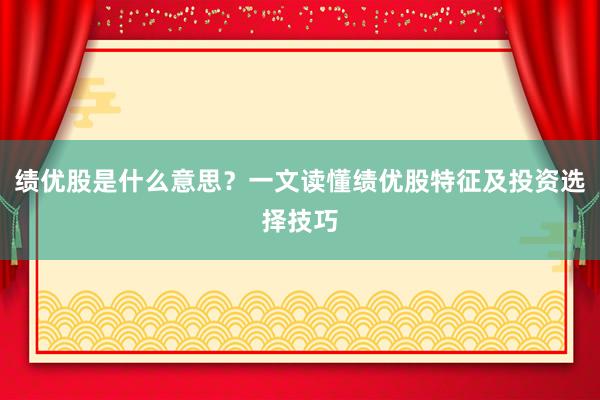 绩优股是什么意思？一文读懂绩优股特征及投资选择技巧
