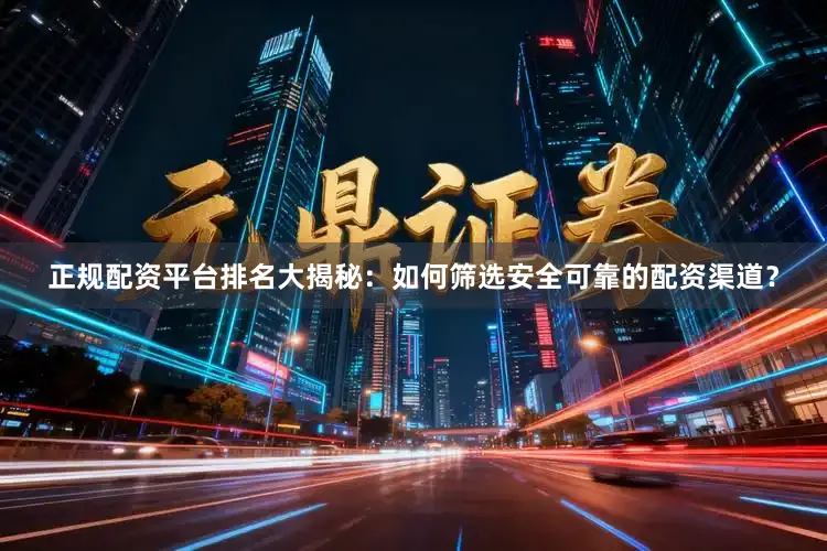 正规配资平台排名大揭秘:如何筛选安全可靠的配资渠道?