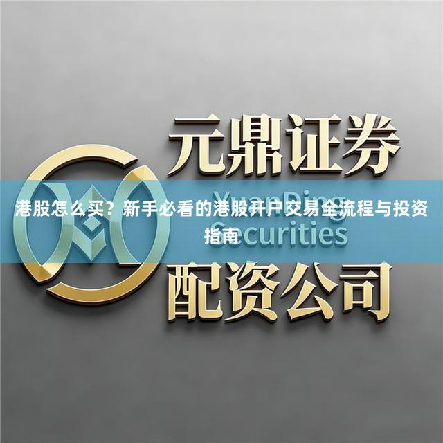港股怎么买？新手必看的港股开户交易全流程与投资指南