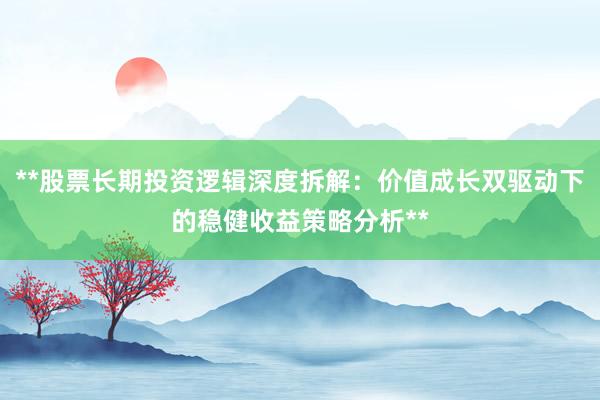 **股票长期投资逻辑深度拆解：价值成长双驱动下的稳健收益策略分析**