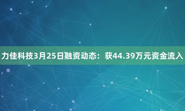 力佳科技3月25日融资动态：获44.39万元资金流入