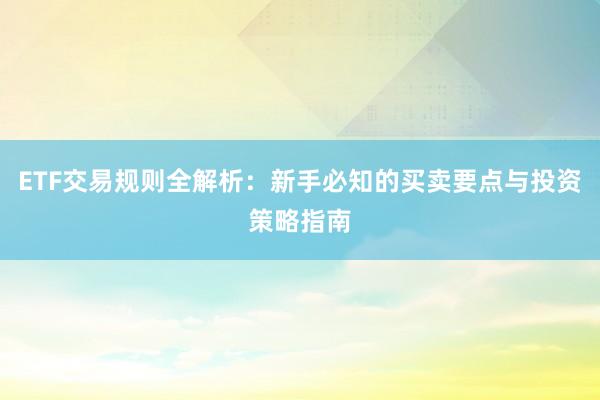 ETF交易规则全解析：新手必知的买卖要点与投资策略指南
