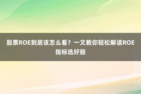 股票ROE到底该怎么看？一文教你轻松解读ROE指标选好股