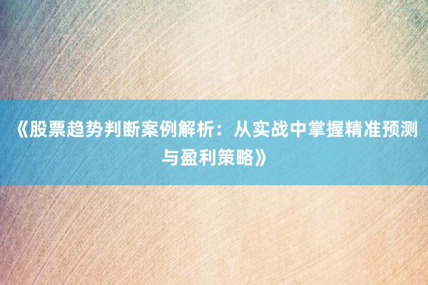 《股票趋势判断案例解析：从实战中掌握精准预测与盈利策略》