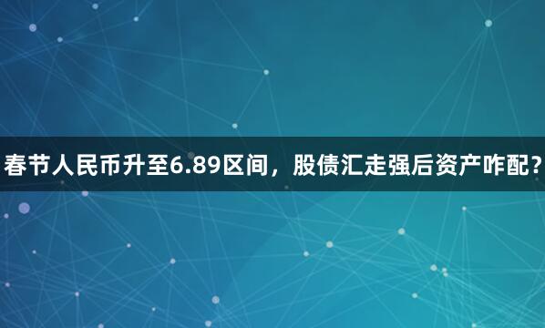 春节人民币升至6.89区间，股债汇走强后资产咋配？