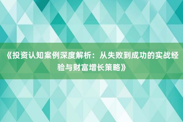 《投资认知案例深度解析:从失败到成功的实战经验与财富增长策略》