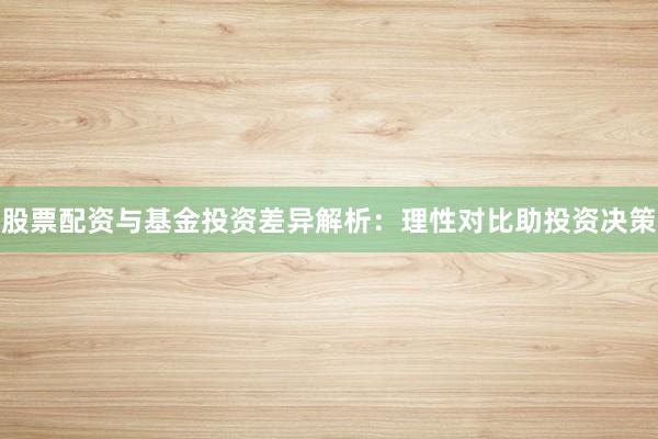 股票配资与基金投资差异解析：理性对比助投资决策