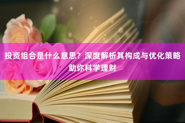 投资组合是什么意思？深度解析其构成与优化策略助你科学理财