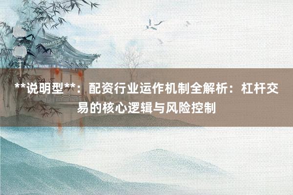 **说明型**:配资行业运作机制全解析:杠杆交易的核心逻辑与风险控制