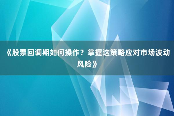 《股票回调期如何操作？掌握这策略应对市场波动风险》