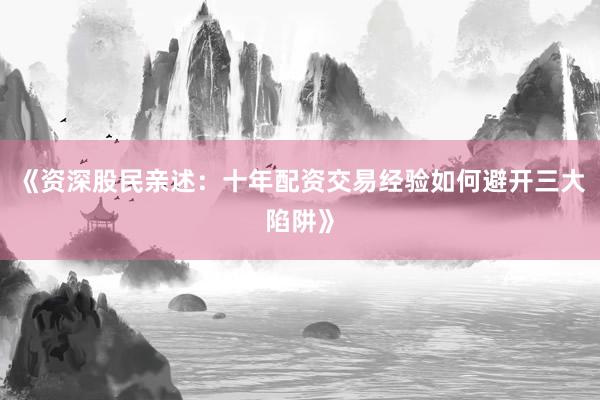 《资深股民亲述：十年配资交易经验如何避开三大陷阱》