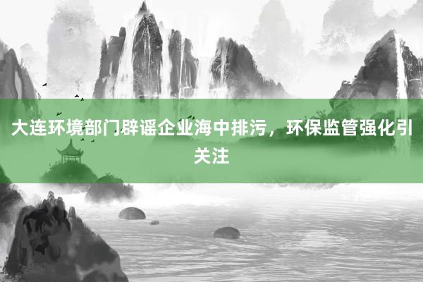 大连环境部门辟谣企业海中排污，环保监管强化引关注