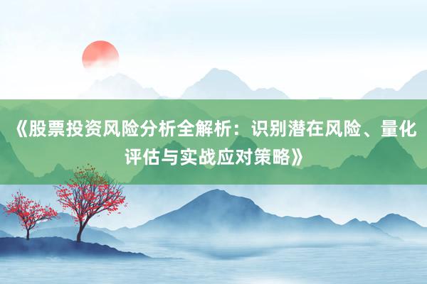 《股票投资风险分析全解析：识别潜在风险、量化评估与实战应对策略》