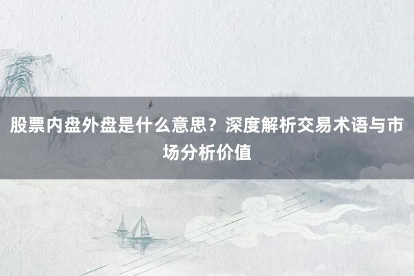 股票内盘外盘是什么意思？深度解析交易术语与市场分析价值